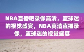 NBA直播吧录像高清，篮球迷的视觉盛宴，NBA高清直播录像，篮球迷的视觉盛宴