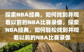 探索NBA经典，如何找到并观看以前的NBA比赛录像，探索NBA经典，如何轻松找到并观看以前的NBA比赛录像