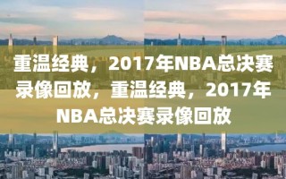 重温经典，2017年NBA总决赛录像回放，重温经典，2017年NBA总决赛录像回放