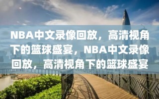 NBA中文录像回放，高清视角下的篮球盛宴，NBA中文录像回放，高清视角下的篮球盛宴