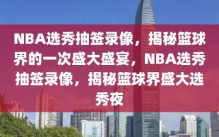 NBA选秀抽签录像，揭秘篮球界的一次盛大盛宴，NBA选秀抽签录像，揭秘篮球界盛大选秀夜