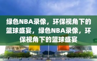 绿色NBA录像，环保视角下的篮球盛宴，绿色NBA录像，环保视角下的篮球盛宴