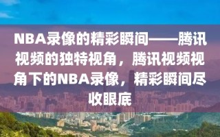 NBA录像的精彩瞬间——腾讯视频的独特视角，腾讯视频视角下的NBA录像，精彩瞬间尽收眼底