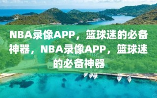 NBA录像APP，篮球迷的必备神器，NBA录像APP，篮球迷的必备神器