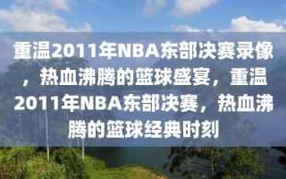 重温2011年NBA东部决赛录像，热血沸腾的篮球盛宴，重温2011年NBA东部决赛，热血沸腾的篮球经典时刻