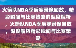 火箭队NBA季后赛录像回放，精彩瞬间与比赛策略的深度解析，火箭队NBA季后赛录像回放，深度解析精彩瞬间与比赛策略