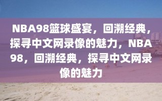 NBA98篮球盛宴，回溯经典，探寻中文网录像的魅力，NBA98，回溯经典，探寻中文网录像的魅力