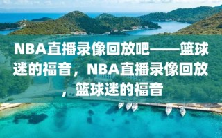 NBA直播录像回放吧——篮球迷的福音，NBA直播录像回放，篮球迷的福音