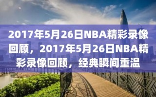 2017年5月26日NBA精彩录像回顾，2017年5月26日NBA精彩录像回顾，经典瞬间重温