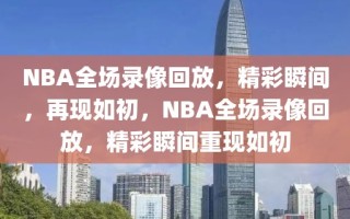 NBA全场录像回放，精彩瞬间，再现如初，NBA全场录像回放，精彩瞬间重现如初