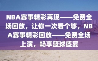 NBA赛事精彩再现——免费全场回放，让你一次看个够，NBA赛事精彩回放——免费全场上演，畅享篮球盛宴