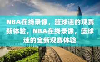 NBA在线录像，篮球迷的观赛新体验，NBA在线录像，篮球迷的全新观赛体验