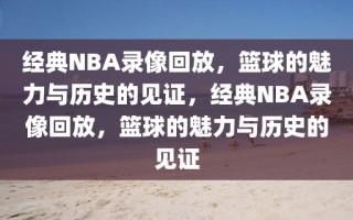 经典NBA录像回放，篮球的魅力与历史的见证，经典NBA录像回放，篮球的魅力与历史的见证