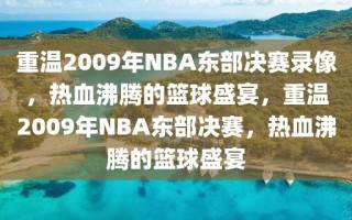 重温2009年NBA东部决赛录像，热血沸腾的篮球盛宴，重温2009年NBA东部决赛，热血沸腾的篮球盛宴