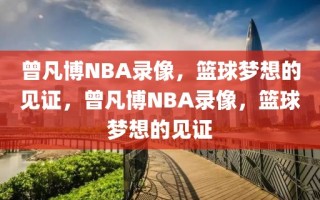 曾凡博NBA录像，篮球梦想的见证，曾凡博NBA录像，篮球梦想的见证