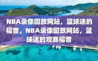 NBA录像回放网站，篮球迷的福音，NBA录像回放网站，篮球迷的观赛福音