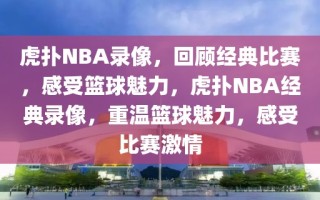 虎扑NBA录像，回顾经典比赛，感受篮球魅力，虎扑NBA经典录像，重温篮球魅力，感受比赛激情