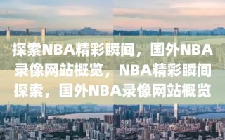 探索NBA精彩瞬间，国外NBA录像网站概览，NBA精彩瞬间探索，国外NBA录像网站概览