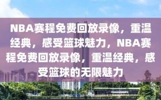 NBA赛程免费回放录像，重温经典，感受篮球魅力，NBA赛程免费回放录像，重温经典，感受篮球的无限魅力