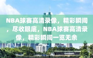 NBA球赛高清录像，精彩瞬间，尽收眼底，NBA球赛高清录像，精彩瞬间一览无余