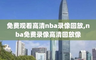 免费观看高清nba录像回放,nba免费录像高清回放像