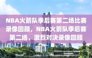 NBA火箭队季后赛第二场比赛录像回顾，NBA火箭队季后赛第二场，激烈对决录像回顾