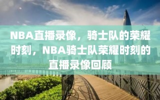 NBA直播录像，骑士队的荣耀时刻，NBA骑士队荣耀时刻的直播录像回顾