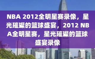 NBA 2012全明星赛录像，星光璀璨的篮球盛宴，2012 NBA全明星赛，星光璀璨的篮球盛宴录像