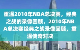 重温2010年NBA总决赛，经典之战的录像回顾，2010年NBA总决赛经典之战录像回顾，重温传奇对决