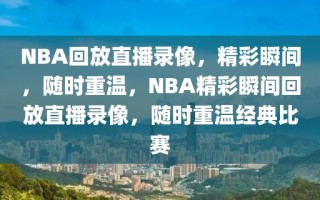 NBA回放直播录像，精彩瞬间，随时重温，NBA精彩瞬间回放直播录像，随时重温经典比赛