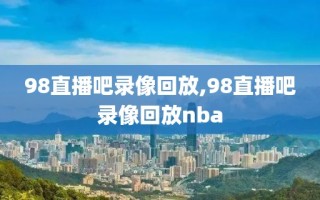 98直播吧录像回放,98直播吧录像回放nba