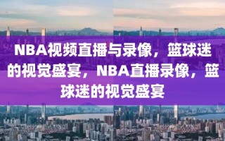 NBA视频直播与录像，篮球迷的视觉盛宴，NBA直播录像，篮球迷的视觉盛宴