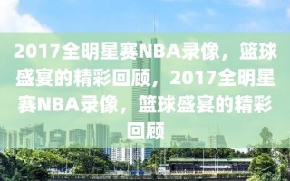 2017全明星赛NBA录像，篮球盛宴的精彩回顾，2017全明星赛NBA录像，篮球盛宴的精彩回顾