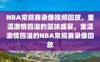 NBA常规赛录像视频回放，重温激情四溢的篮球盛宴，重温激情四溢的NBA常规赛录像回放