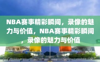 NBA赛事精彩瞬间，录像的魅力与价值，NBA赛事精彩瞬间，录像的魅力与价值