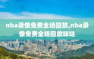 nba录像免费全场回放,nba录像免费全场回放咪咕