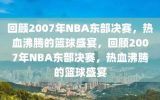 回顾2007年NBA东部决赛，热血沸腾的篮球盛宴，回顾2007年NBA东部决赛，热血沸腾的篮球盛宴