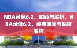 NBA录像6.2，回顾与解析，NBA录像6.2，经典回顾与深度解析