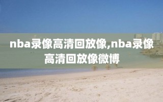 nba录像高清回放像,nba录像高清回放像微博