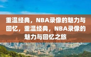 重温经典，NBA录像的魅力与回忆，重温经典，NBA录像的魅力与回忆之旅