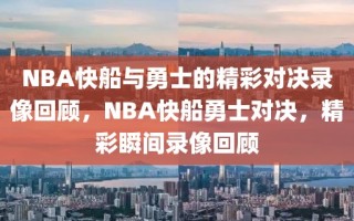 NBA快船与勇士的精彩对决录像回顾，NBA快船勇士对决，精彩瞬间录像回顾