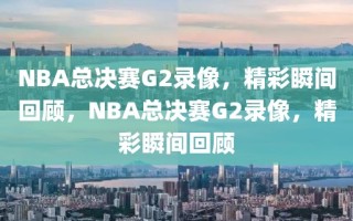 NBA总决赛G2录像，精彩瞬间回顾，NBA总决赛G2录像，精彩瞬间回顾