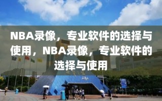 NBA录像，专业软件的选择与使用，NBA录像，专业软件的选择与使用