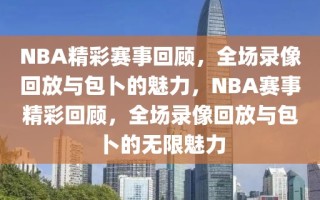 NBA精彩赛事回顾，全场录像回放与包卜的魅力，NBA赛事精彩回顾，全场录像回放与包卜的无限魅力