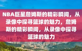 NBA巨星詹姆斯的精彩瞬间，从录像中探寻篮球的魅力，詹姆斯的精彩瞬间，从录像中探寻篮球的魅力