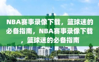 NBA赛事录像下载，篮球迷的必备指南，NBA赛事录像下载，篮球迷的必备指南