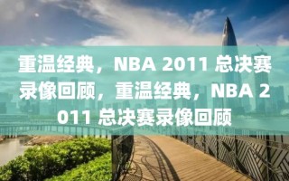 重温经典，NBA 2011 总决赛录像回顾，重温经典，NBA 2011 总决赛录像回顾