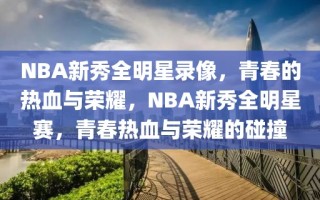 NBA新秀全明星录像，青春的热血与荣耀，NBA新秀全明星赛，青春热血与荣耀的碰撞