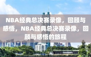 NBA经典总决赛录像，回顾与感悟，NBA经典总决赛录像，回顾与感悟的旅程