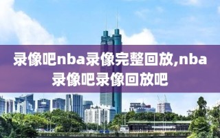 录像吧nba录像完整回放,nba录像吧录像回放吧